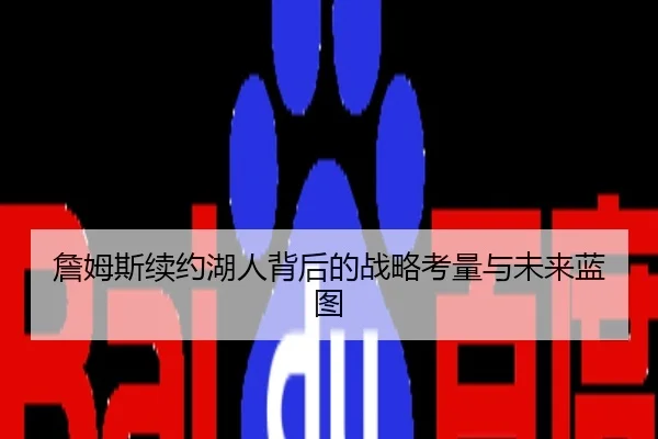 詹姆斯续约湖人背后的战略考量与未来蓝图