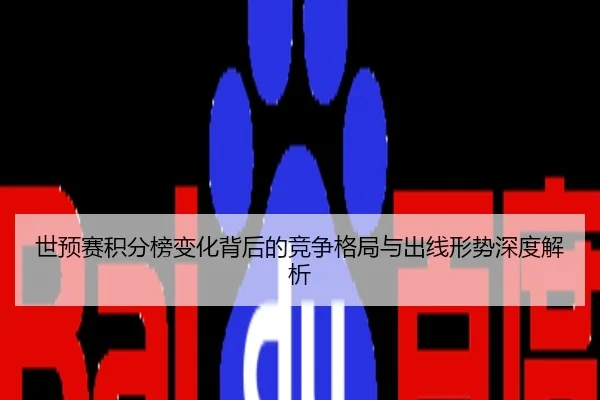 世预赛积分榜变化背后的竞争格局与出线形势深度解析