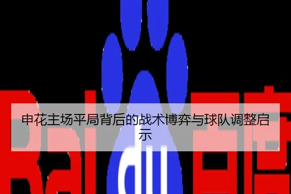 申花主场平局背后的战术博弈与球队调整启示