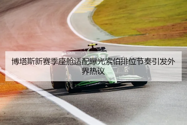 博塔斯新赛季座舱适配曝光索伯排位节奏引发外界热议