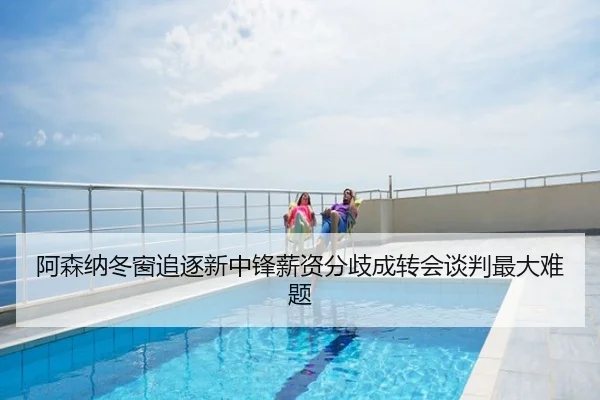阿森纳冬窗追逐新中锋薪资分歧成转会谈判最大难题